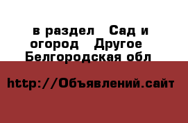  в раздел : Сад и огород » Другое . Белгородская обл.